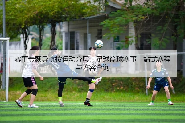 赛事专题导航按运动分层：足球篮球赛事一站式赛程与阵容查询
