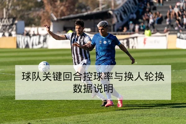 球队关键回合控球率与换人轮换数据说明