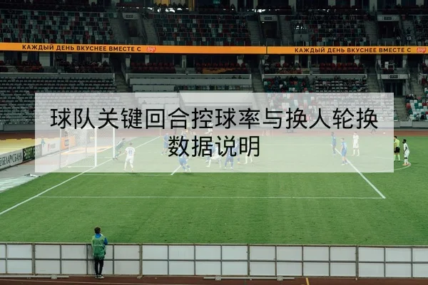 球队关键回合控球率与换人轮换数据说明